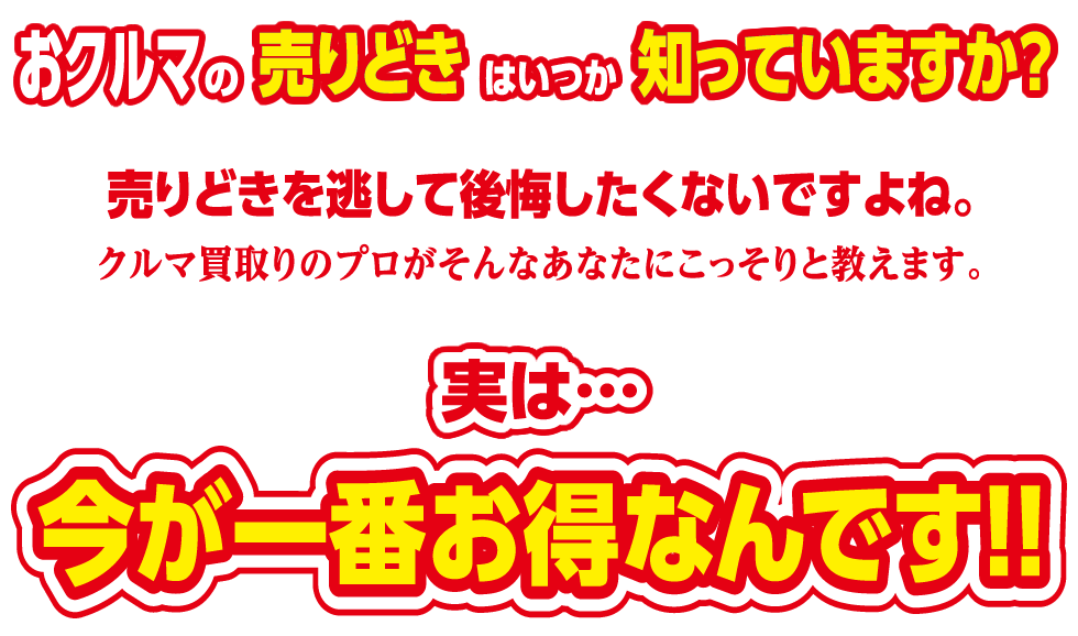 おクルマの売りどきはいつか知っていますか？売りどきを逃して公開したくないですよね。クルマ買取りのプロがそんなあなたにこっそりと教えます。実は…今が一番お得なんです！！