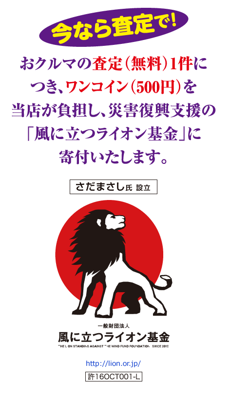 今なら査定で おクルマの査定（無料）1件につき、ワンコイン（500円）を当店が負担し、災害復興支援の「風に立つライオン基金」に寄付いたします。