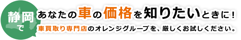 静岡であなたの車の価格を知りたいときに！車買取り専門店のオレンジグループを、厳しくお試しください。