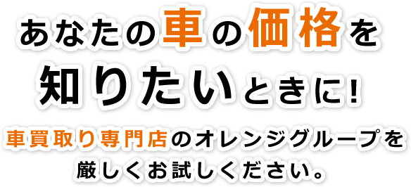 あなたの車の価格を知りたいときに！車買取り専門店のオレンジグループを、厳しくお試しください。