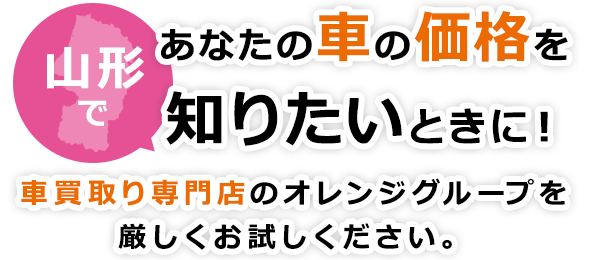 山形であなたの車の価格を知りたいときに！車買取り専門店のオレンジグループを、厳しくお試しください。