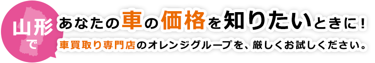 山形であなたの車の価格を知りたいときに！車買取り専門店のオレンジグループを、厳しくお試しください。