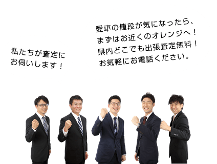 私たちが査定にお伺いします！愛車の値段が気になったら、まずはお近くのオレンジへ！県内どこでも出張査定無料！お気軽にお電話ください。